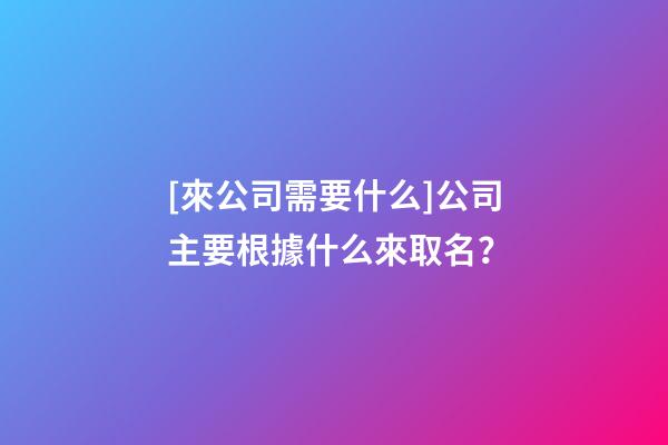 [來公司需要什么]公司主要根據什么來取名？-第1張-公司起名-玄機派